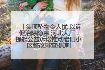 头顶坠物令人忧 以诉促治除隐患 河北大厂：提起公益诉讼推动老旧小区整改排查提速